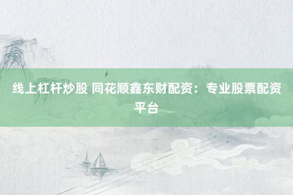 线上杠杆炒股 同花顺鑫东财配资：专业股票配资平台