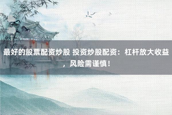 最好的股票配资炒股 投资炒股配资：杠杆放大收益，风险需谨慎！
