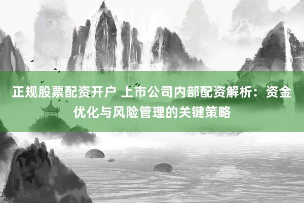 正规股票配资开户 上市公司内部配资解析：资金优化与风险管理的关键策略