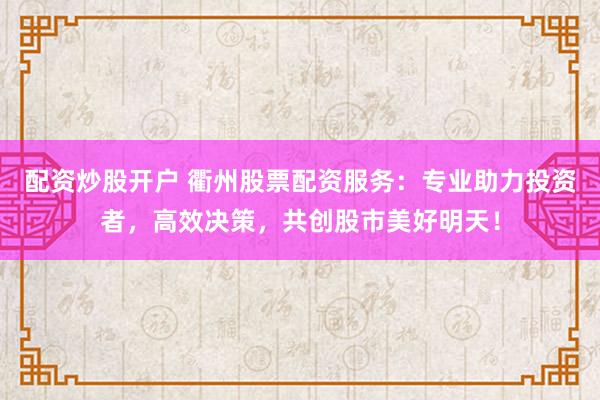 配资炒股开户 衢州股票配资服务：专业助力投资者，高效决策，共创股市美好明天！