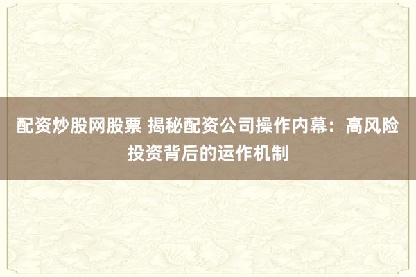 配资炒股网股票 揭秘配资公司操作内幕：高风险投资背后的运作机制