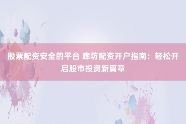 股票配资安全的平台 廊坊配资开户指南：轻松开启股市投资新篇章