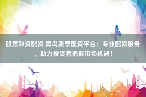 股票融资配资 青岛股票配资平台：专业配资服务，助力投资者把握市场机遇！