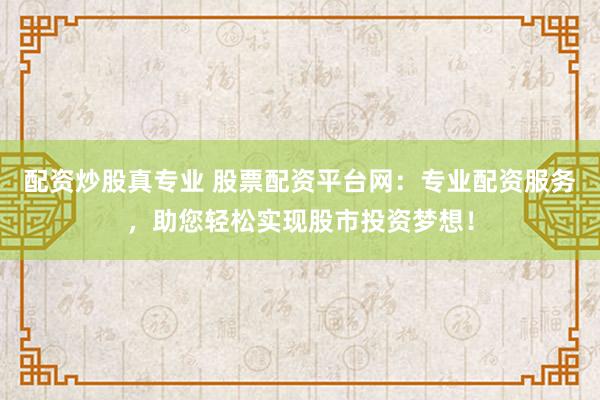 配资炒股真专业 股票配资平台网：专业配资服务，助您轻松实现股市投资梦想！