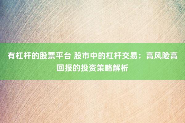 有杠杆的股票平台 股市中的杠杆交易：高风险高回报的投资策略解析