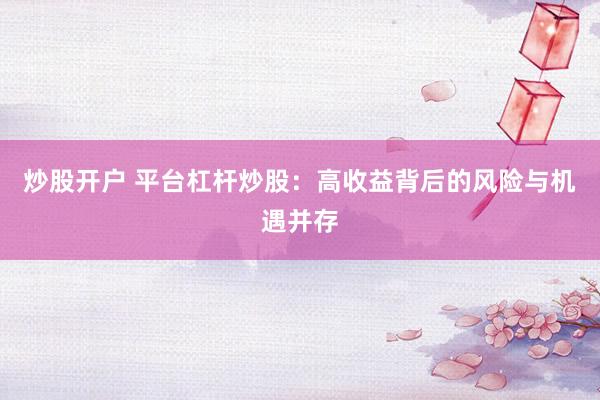 炒股开户 平台杠杆炒股：高收益背后的风险与机遇并存