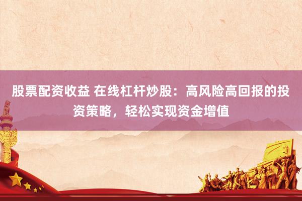 股票配资收益 在线杠杆炒股：高风险高回报的投资策略，轻松实现资金增值