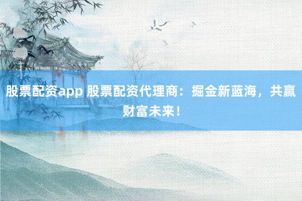 股票配资app 股票配资代理商：掘金新蓝海，共赢财富未来！