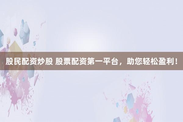 股民配资炒股 股票配资第一平台，助您轻松盈利！