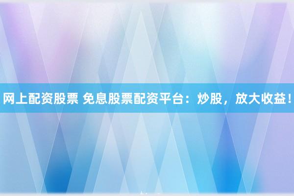 网上配资股票 免息股票配资平台：炒股，放大收益！
