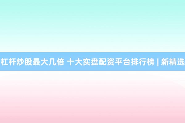 杠杆炒股最大几倍 十大实盘配资平台排行榜 | 新精选