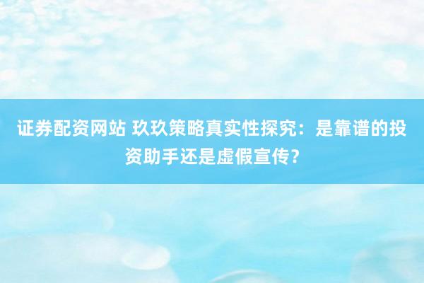 证券配资网站 玖玖策略真实性探究：是靠谱的投资助手还是虚假宣传？