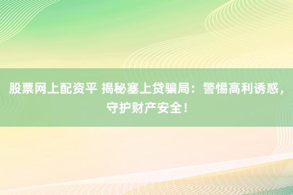 股票网上配资平 揭秘塞上贷骗局：警惕高利诱惑，守护财产安全！