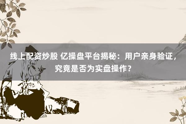 线上配资炒股 亿操盘平台揭秘：用户亲身验证，究竟是否为实盘操作？