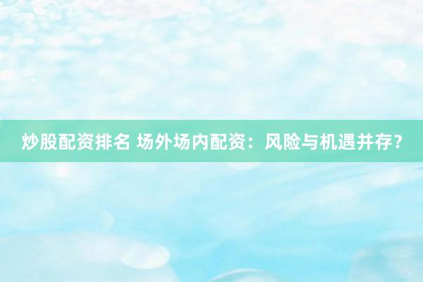炒股配资排名 场外场内配资：风险与机遇并存？