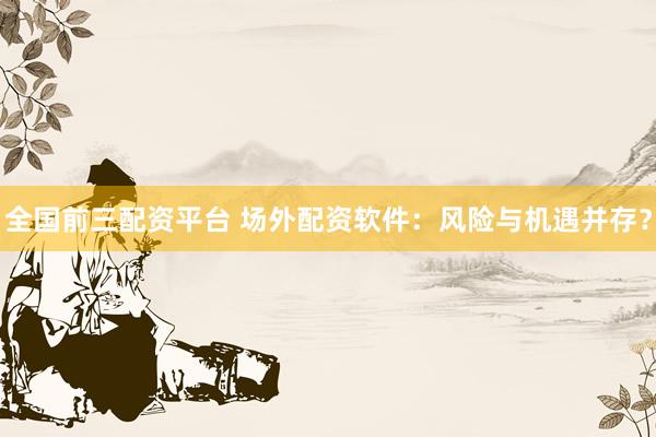 全国前三配资平台 场外配资软件：风险与机遇并存？