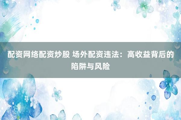 配资网络配资炒股 场外配资违法：高收益背后的陷阱与风险