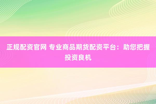 正规配资官网 专业商品期货配资平台：助您把握投资良机