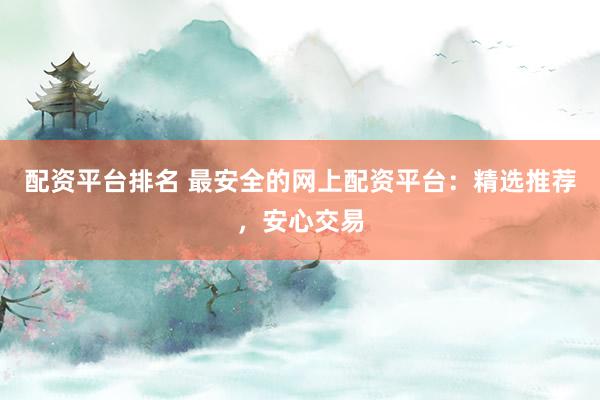 配资平台排名 最安全的网上配资平台：精选推荐，安心交易