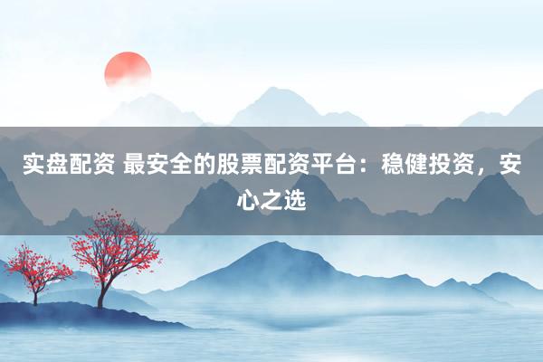 实盘配资 最安全的股票配资平台：稳健投资，安心之选