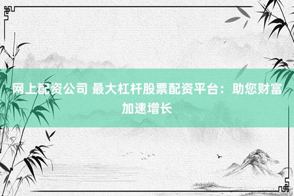 网上配资公司 最大杠杆股票配资平台：助您财富加速增长