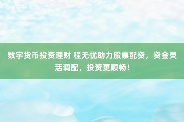 数字货币投资理财 程无忧助力股票配资，资金灵活调配，投资更顺畅！