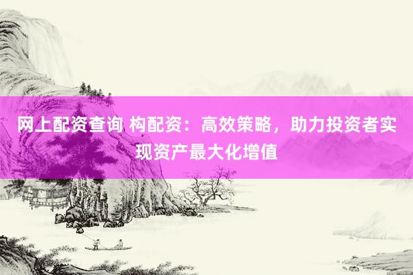 网上配资查询 构配资：高效策略，助力投资者实现资产最大化增值