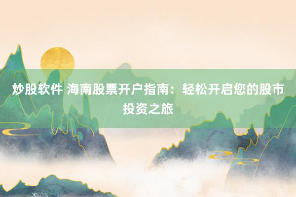 炒股软件 海南股票开户指南：轻松开启您的股市投资之旅
