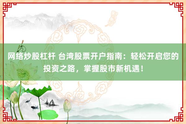 网络炒股杠杆 台湾股票开户指南：轻松开启您的投资之路，掌握股市新机遇！