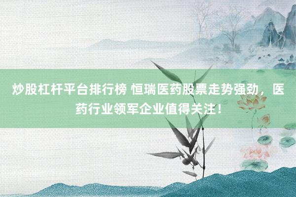 炒股杠杆平台排行榜 恒瑞医药股票走势强劲，医药行业领军企业值得关注！