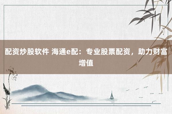 配资炒股软件 海通e配：专业股票配资，助力财富增值