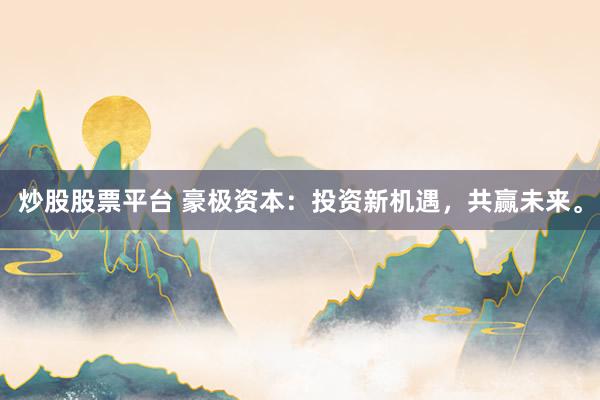 炒股股票平台 豪极资本：投资新机遇，共赢未来。