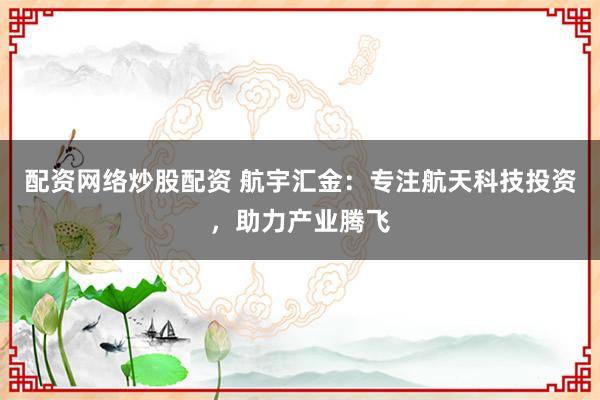 配资网络炒股配资 航宇汇金：专注航天科技投资，助力产业腾飞