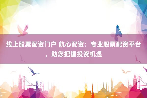 线上股票配资门户 航心配资：专业股票配资平台，助您把握投资机遇