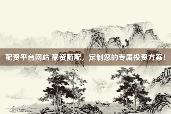 配资平台网站 豪资随配，定制您的专属投资方案！