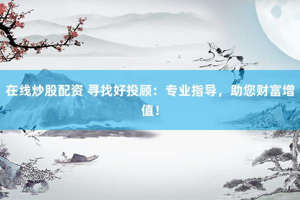 在线炒股配资 寻找好投顾：专业指导，助您财富增值！