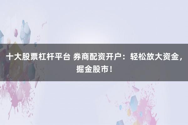 十大股票杠杆平台 券商配资开户：轻松放大资金，掘金股市！