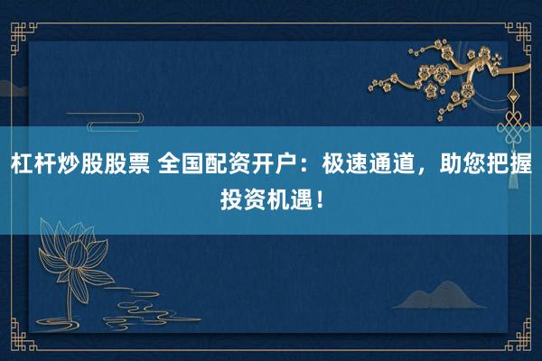 杠杆炒股股票 全国配资开户：极速通道，助您把握投资机遇！