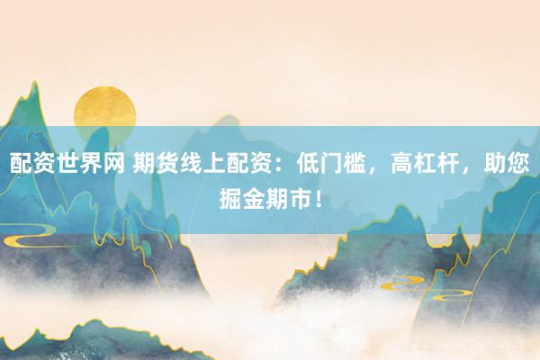 配资世界网 期货线上配资：低门槛，高杠杆，助您掘金期市！