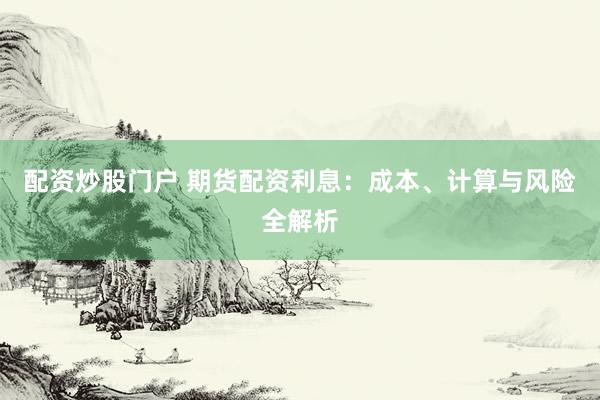 配资炒股门户 期货配资利息：成本、计算与风险全解析