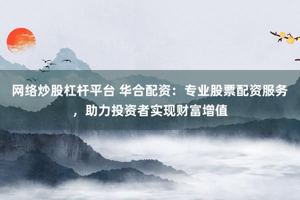 网络炒股杠杆平台 华合配资：专业股票配资服务，助力投资者实现财富增值