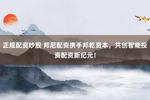 正规配资炒股 邦尼配资携手邦乾资本，共创智能投资配资新纪元！