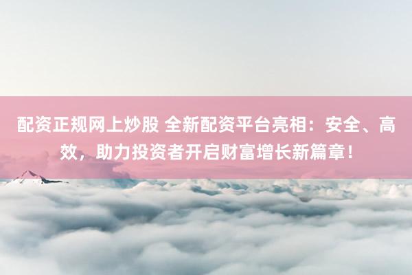 配资正规网上炒股 全新配资平台亮相：安全、高效，助力投资者开启财富增长新篇章！