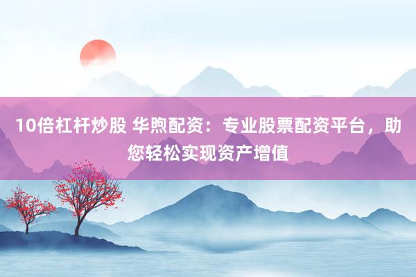10倍杠杆炒股 华煦配资：专业股票配资平台，助您轻松实现资产增值