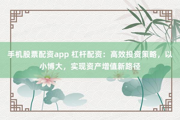 手机股票配资app 杠杆配资：高效投资策略，以小博大，实现资产增值新路径