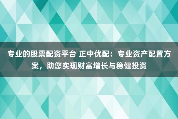 专业的股票配资平台 正中优配：专业资产配置方案，助您实现财富增长与稳健投资