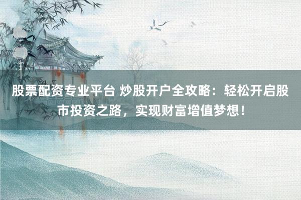 股票配资专业平台 炒股开户全攻略：轻松开启股市投资之路，实现财富增值梦想！