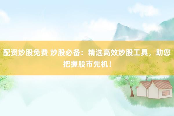 配资炒股免费 炒股必备：精选高效炒股工具，助您把握股市先机！