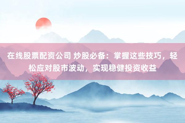在线股票配资公司 炒股必备：掌握这些技巧，轻松应对股市波动，实现稳健投资收益