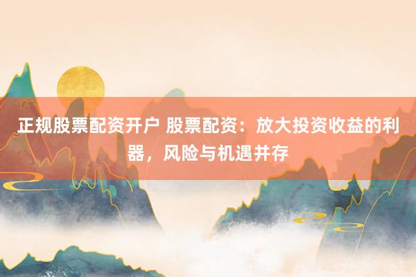 正规股票配资开户 股票配资：放大投资收益的利器，风险与机遇并存